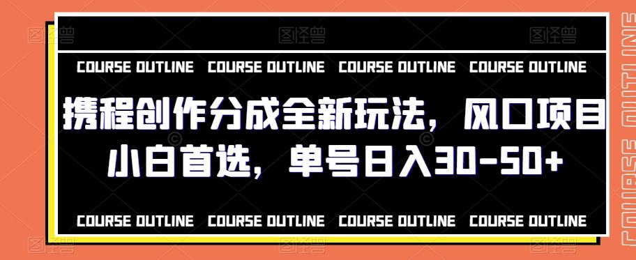 携程创作分成全新玩法，风口项目小白首选，单号日入30-50+-轻创网