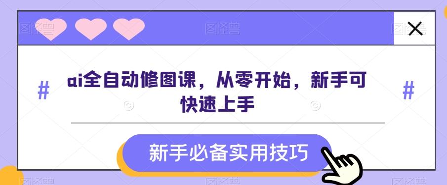 ai全自动修图课，从零开始，新手可快速上手-轻创网