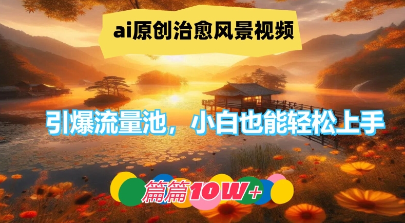 ai原创治愈风景视频，引爆流量池，小白也能轻松上手，篇篇10w+【揭秘】-轻创网