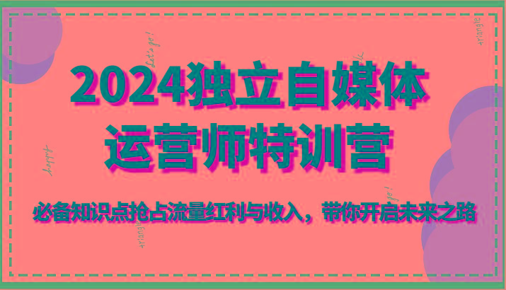 2024独立自媒体运营师特训营-必备知识点抢占流量红利与收入，带你开启未来之路-轻创网