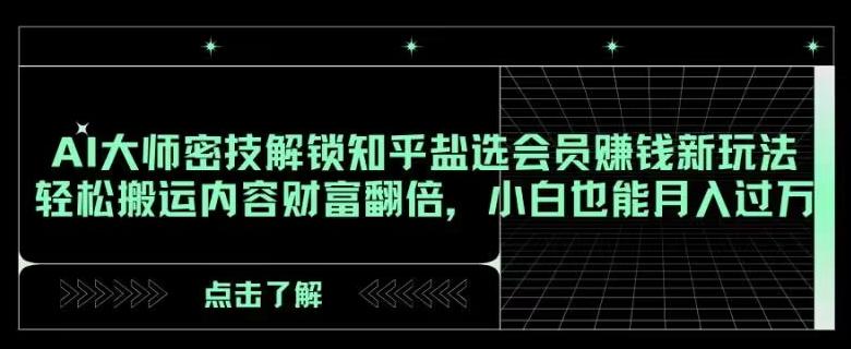 AI大师密技解锁知乎盐选会员赚钱新玩法，轻松搬运内容财富翻倍，小白也能月入过万【揭秘】-轻创网