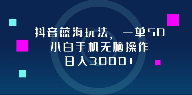 抖音蓝海玩法，一单50，小白手机无脑操作，日入3000+-轻创网
