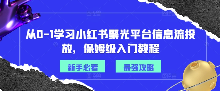 从0-1学习小红书聚光平台信息流投放，保姆级入门教程-轻创网