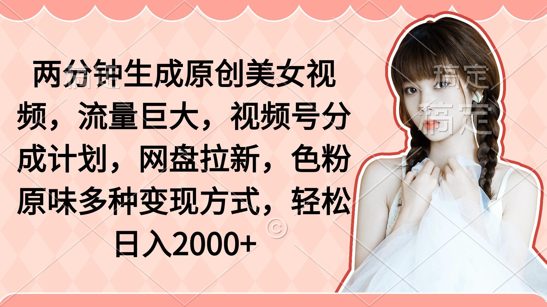 (9347期)两分钟生成原创美女视频，流量巨大，视频号分成计划，网盘拉新，色粉原…-轻创网