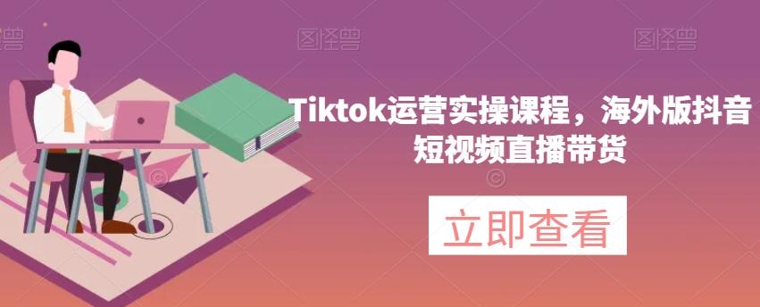 Tiktok运营实操课程，海外版抖音短视频直播带货-轻创网