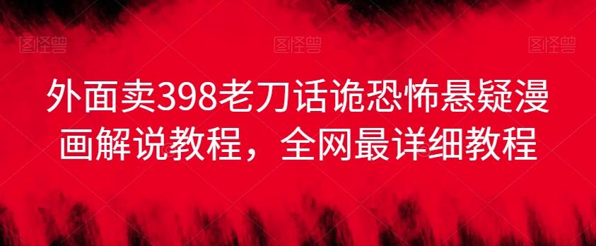 外面卖398老刀话诡恐怖悬疑漫画解说项目，全网最详细教程-轻创网