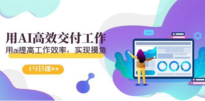 天选 打工人-用AI高效交付工作，用ai提高工作效率，实现摸鱼(19节视频课)-轻创网