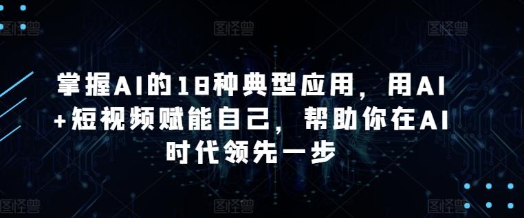 掌握AI的18种典型应用，用AI+短视频赋能自己，帮助你在AI时代领先一步-轻创网