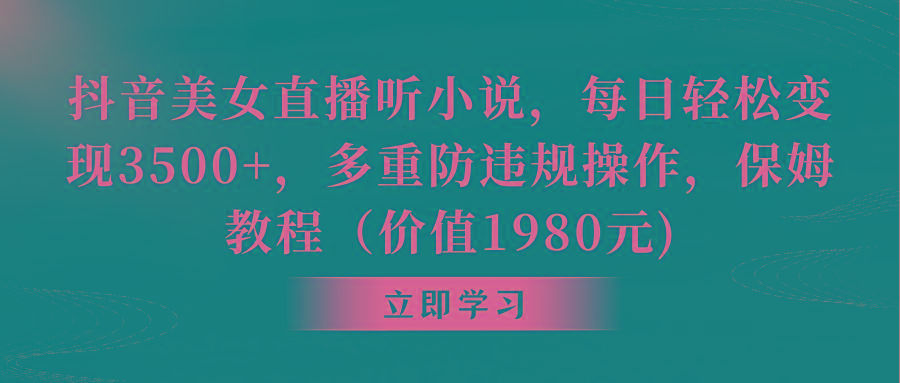 抖音美女直播听小说，每日轻松变现3500+，多重防违规操作，保姆教程(价…-轻创网