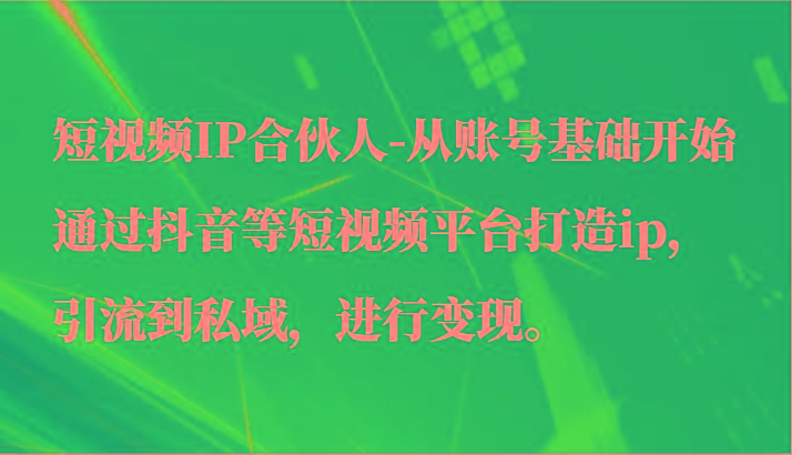 短视频IP合伙人-从账号基础开始通过抖音等短视频平台打造ip，引流到私域，进行变现。-轻创网