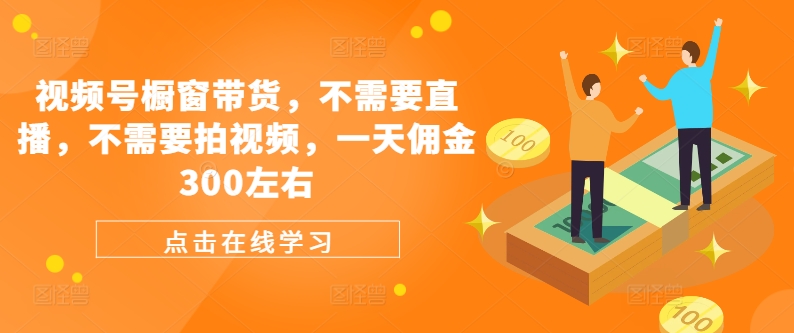视频号橱窗带货，不需要直播，不需要拍视频，一天佣金300左右-轻创网