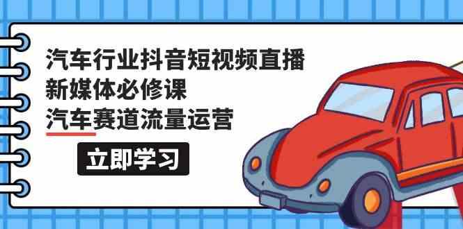 汽车行业抖音短视频直播新媒体必修课，汽车赛道流量运营(118节课)-轻创网