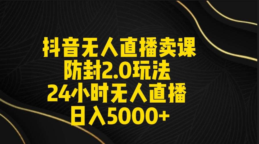 抖音无人直播卖课防封2.0玩法 打造日不落直播间 日入5000+附直播素材+音频-轻创网