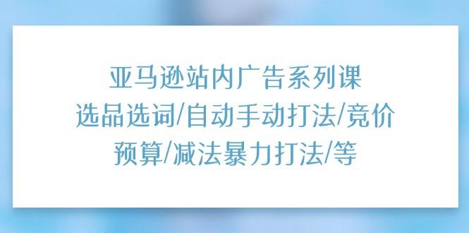 亚马逊站内广告系列课：选品选词/自动手动打法/竞价预算/减法暴力打法/等-轻创网