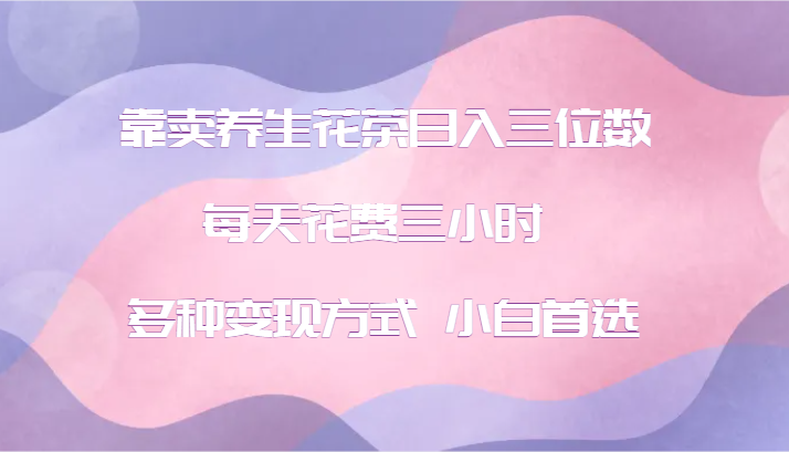 靠卖养生花茶日入三位数，每天花费三小时 多种变现方式 小白首选-轻创网