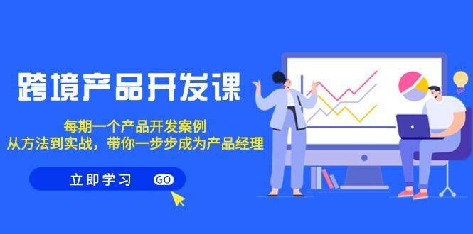 跨境产品-开发课，每期一个产品开发案例，从方法到实战，带你成为产品经理-轻创网