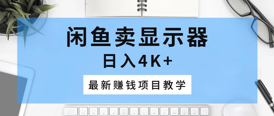 闲鱼卖显示器，日入4K+，最新赚钱项目教学-轻创网