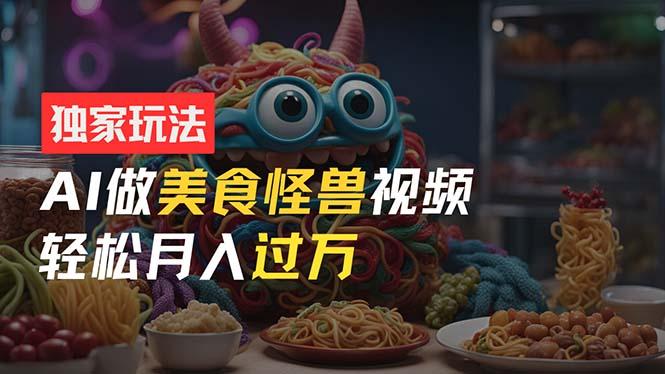 零门槛操作，AI美食怪兽短视频玩法，月入过万新手也能做！-轻创网