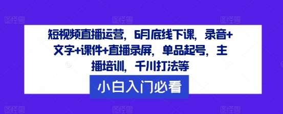 短视频直播运营，6月底线下课，录音+文字+课件+直播录屏，单品起号，主播培训，千川打法等-轻创网