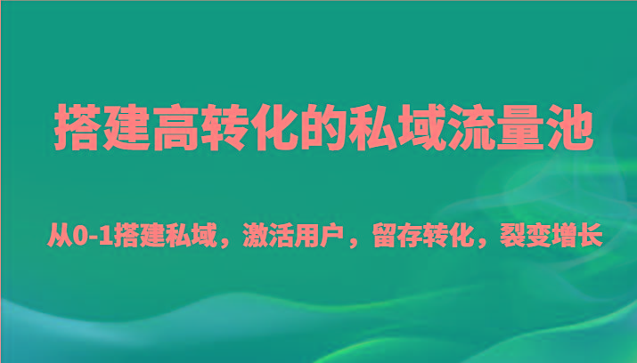 搭建高转化的私域流量池 从0-1搭建私域，激活用户，留存转化，裂变增长(20节课)-轻创网