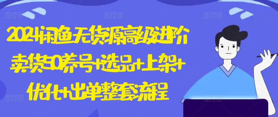 2024闲鱼无货源高级进阶卖货5.0.养号+选品+上架+优化+出单整套流程【揭秘】-轻创网