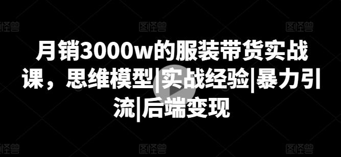月销3000w的服装带货实战课，思维模型|实战经验|暴力引流|后端变现-轻创网