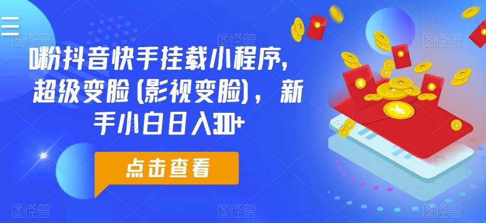 0粉抖音快手挂载小程序，超级变脸(影视变脸)，新手小白日入300+【揭秘】-轻创网