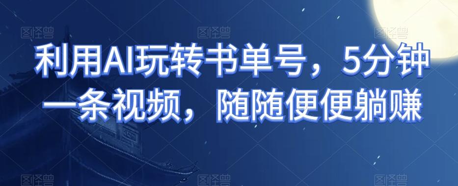 利用AI玩转书单号，5分钟一条视频，随随便便躺赚-轻创网