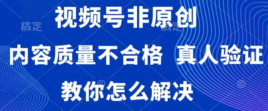 视频号非原创，内容质量不合格，真人验证，违规怎么解决【揭秘】-轻创网