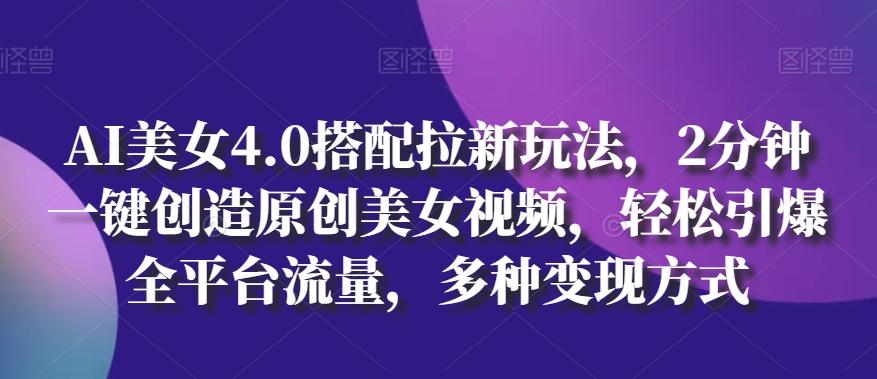 AI美女4.0搭配拉新玩法，2分钟一键创造原创美女视频，轻松引爆全平台流量，多种变现方式【揭秘】-轻创网