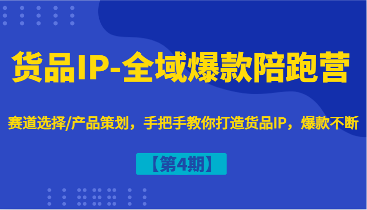 货品IP-全域爆款陪跑营【第4期】赛道选择/产品策划，手把手教你打造货品IP，爆款不断-轻创网