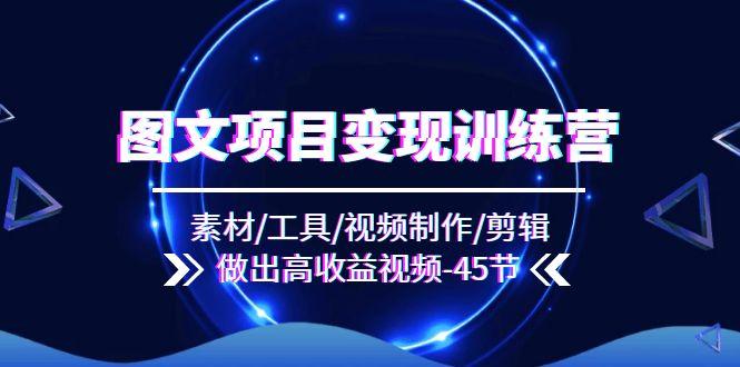 图文项目变现训练营：素材/工具/视频制作/剪辑/做出高收益视频(45节-轻创网