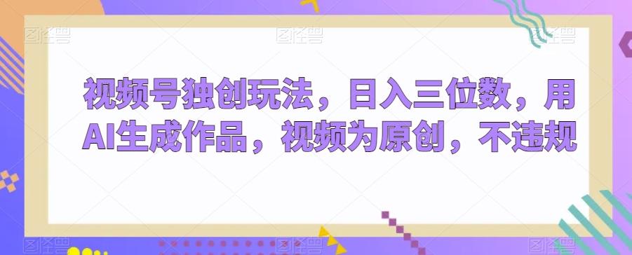 视频号独创玩法，日入三位数，用AI生成作品，视频为原创，不违规-轻创网