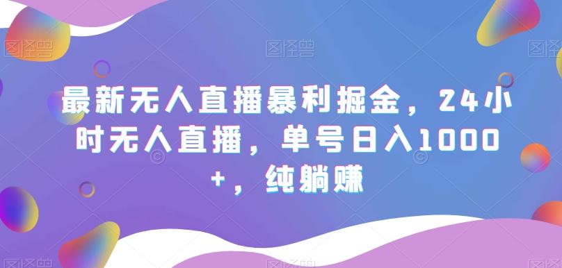 最新无人直播暴利掘金，24小时无人直播，单号日入1000+，纯躺赚-轻创网