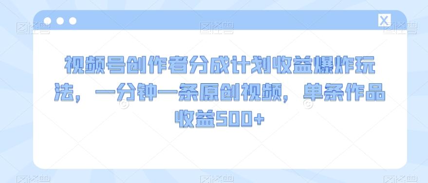 视频号创作者分成计划收益爆炸玩法，一分钟一条原创视频，单条作品收益500+-轻创网