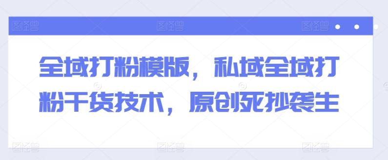 全域打粉模版，私域全域打粉干货技术，原创死抄袭生-轻创网