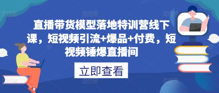 直播带货模型落地特训营线下课，​短视频引流+爆品+付费，短视频锤爆直播间-轻创网