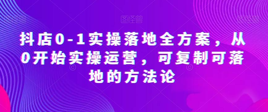 抖店0-1实操落地全方案，从0开始实操运营，可复制可落地的方法论-轻创网