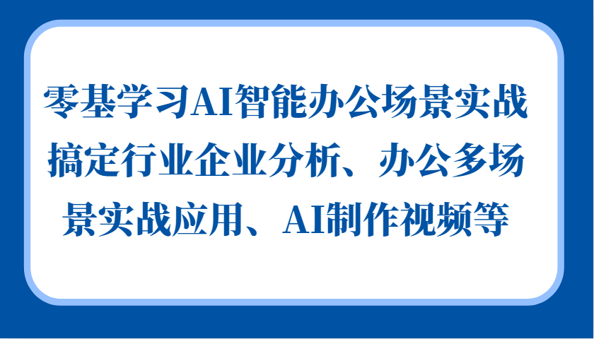 零基学习AI智能办公场景实战，搞定行业企业分析、办公多场景实战应用、AI制作视频等-轻创网