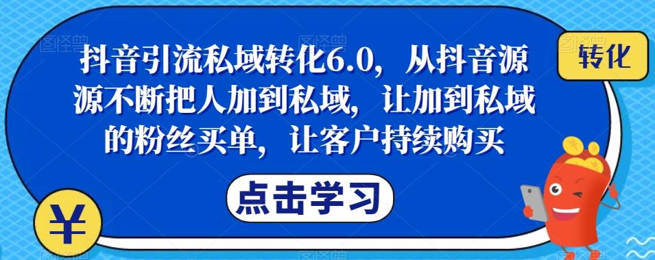 抖音引流私域转化6.0，从抖音源源不断把人加到私域，让加到私域的粉丝买单，让客户持续购买-轻创网