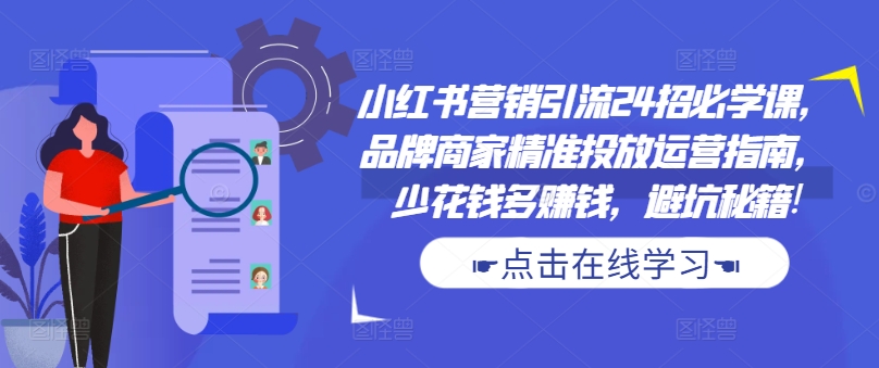 小红书营销引流24招必学课，品牌商家精准投放运营指南，少花钱多赚钱，避坑秘籍!-轻创网