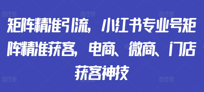 矩阵精准引流，小红书专业号矩阵精准获客，电商、微商、门店获客神技-轻创网
