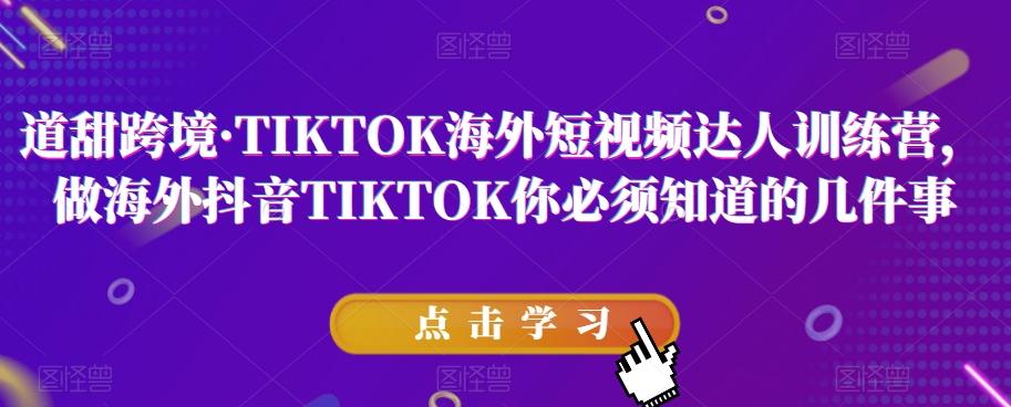 道甜跨境·TIKTOK海外短视频达人训练营，做海外抖音TIKTOK你必须知道的几件事-轻创网