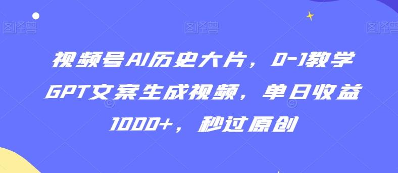 视频号AI历史大片，0-1教学GPT文案生成视频，单日收益1000+，秒过原创【揭秘】-轻创网