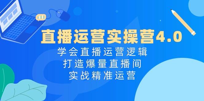 直播运营实操营4.0：学会直播运营逻辑，打造爆量直播间，实战精准运营-轻创网