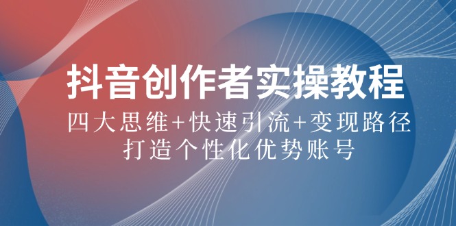 抖音创作者实操教程：四大思维+快速引流+变现路径，打造个性化优势账号-轻创网