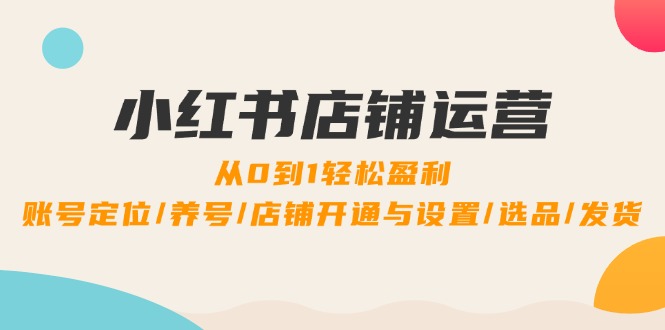 小红书店铺运营：0到1轻松盈利，账号定位/养号/店铺开通与设置/选品/发货-轻创网
