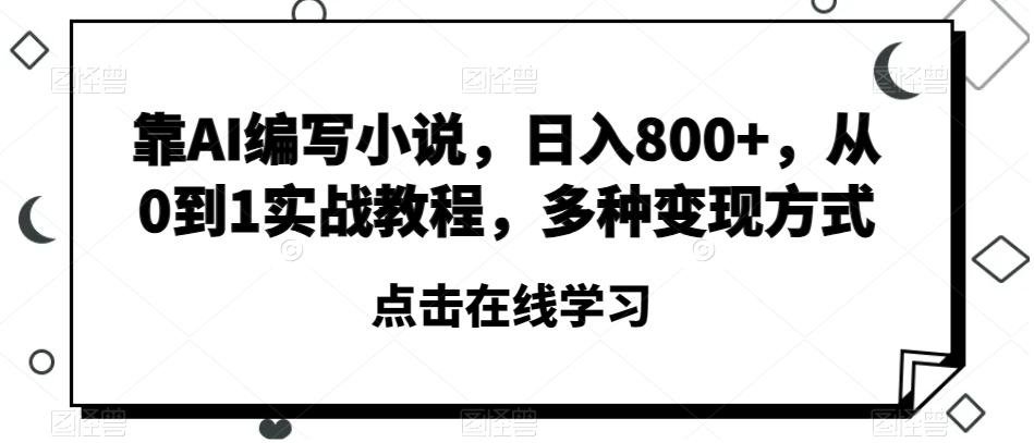 靠AI编写小说，日入800+，从0到1实战教程，多种变现方式【揭秘】-轻创网