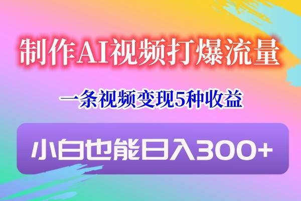 制作AI视频打爆流量，一条视频变现5种收益，小白也能日入300+-轻创网