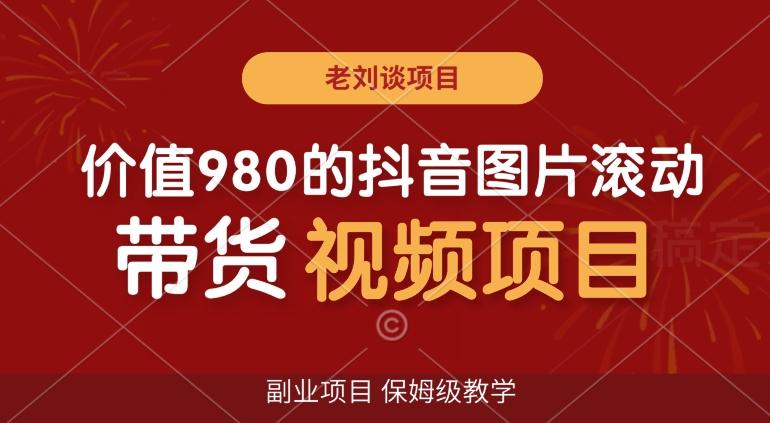 价值980的抖音图片滚动带货视频副业项目，保姆级教学【揭秘】-轻创网